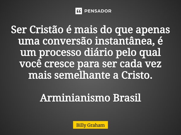 ⁠Ser Cristão é mais do que apenas uma conversão instantânea, é um processo diário pelo qual você cresce para ser cada vez mais semelhante a Cristo. Arminianismo... Frase de Billy Graham.