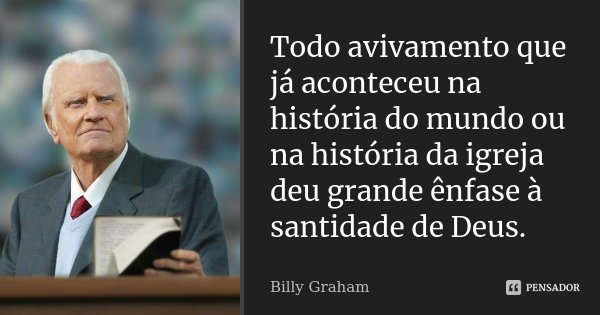 Todo avivamento que já aconteceu na história do mundo ou na história da igreja deu grande ênfase à santidade de Deus.... Frase de Billy Graham.