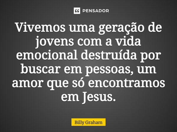 ⁠Vivemos uma geração de jovens com a vida emocional destruída por buscar em pessoas, um amor que só encontramos em Jesus.... Frase de Billy Graham.