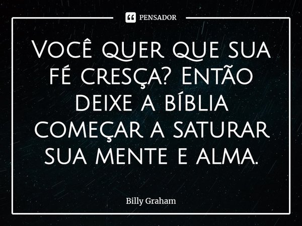 ⁠Você quer que sua fé cresça? Então deixe a bíblia começar a saturar sua mente e alma.... Frase de Billy Graham.