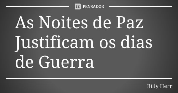 As Noites de Paz Justificam os dias de Guerra... Frase de Billy Herr.