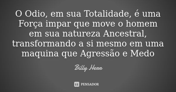 O Odio, em sua Totalidade, é uma Força impar que move o homem em sua natureza Ancestral, transformando a si mesmo em uma maquina que Agressão e Medo... Frase de Billy Herr.