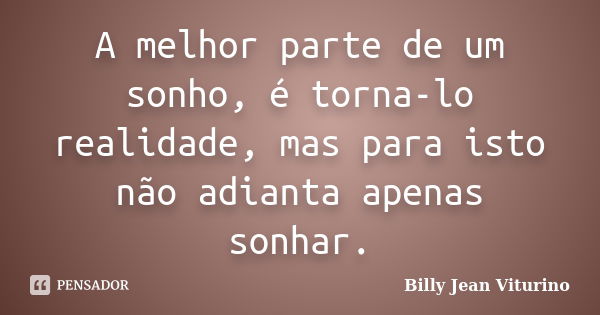 A melhor parte de um sonho, é torna-lo realidade, mas para isto não adianta apenas sonhar.... Frase de Billy Jean Viturino.