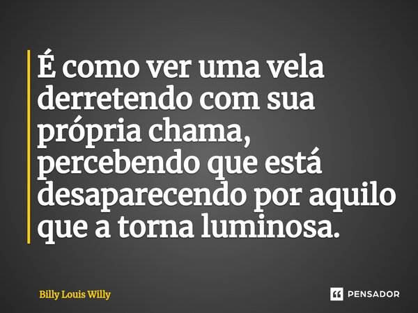 ⁠É como ver uma vela derretendo com sua própria chama, percebendo que está desaparecendo por aquilo que a torna luminosa.... Frase de Billy Louis Willy.