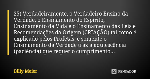 25) Verdadeiramente, o Verdadeiro Ensino da Verdade, o Ensinamento do Espírito, Ensinamento da Vida é o Ensinamento das Leis e Recomendações da Origem (CRIAÇÃO)... Frase de Billy Meier.