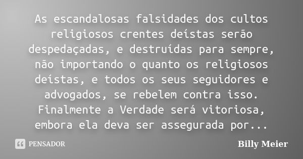 As escandalosas falsidades dos cultos religiosos crentes deístas serão despedaçadas, e destruídas para sempre, não importando o quanto os religiosos deístas, e ... Frase de Billy Meier.