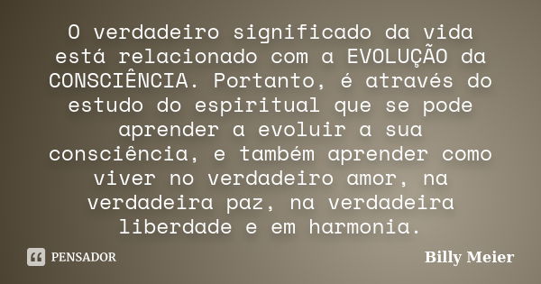 O verdadeiro significado da vida está relacionado com a EVOLUÇÃO da CONSCIÊNCIA. Portanto, é através do estudo do espiritual que se pode aprender a evoluir a su... Frase de Billy Meier.