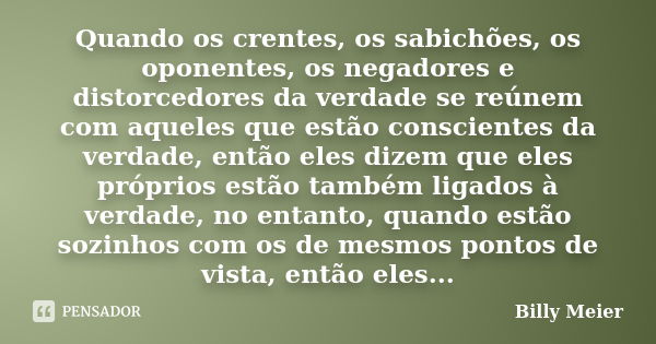 Quando os crentes, os sabichões, os oponentes, os negadores e distorcedores da verdade se reúnem com aqueles que estão conscientes da verdade, então eles dizem ... Frase de Billy Meier.