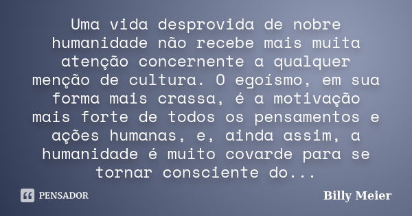 Uma vida desprovida de nobre humanidade não recebe mais muita atenção concernente a qualquer menção de cultura. O egoísmo, em sua forma mais crassa, é a motivaç... Frase de Billy Meier.