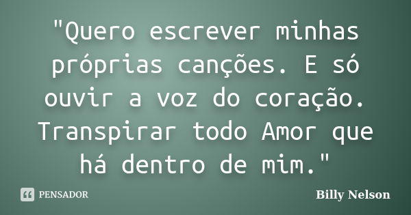 "Quero escrever minhas próprias canções. E só ouvir a voz do coração. Transpirar todo Amor que há dentro de mim."... Frase de Billy Nelson.