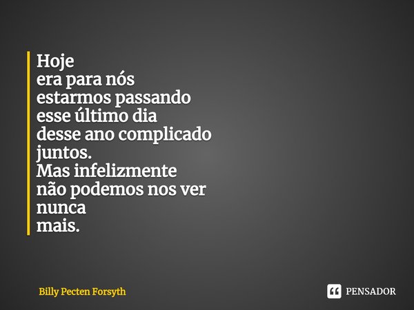 ⁠Hoje
era para nós
estarmos passando
esse último dia
desse ano complicado
juntos.
Mas infelizmente
não podemos nos ver
nunca
mais.... Frase de Billy Pecten Forsyth.