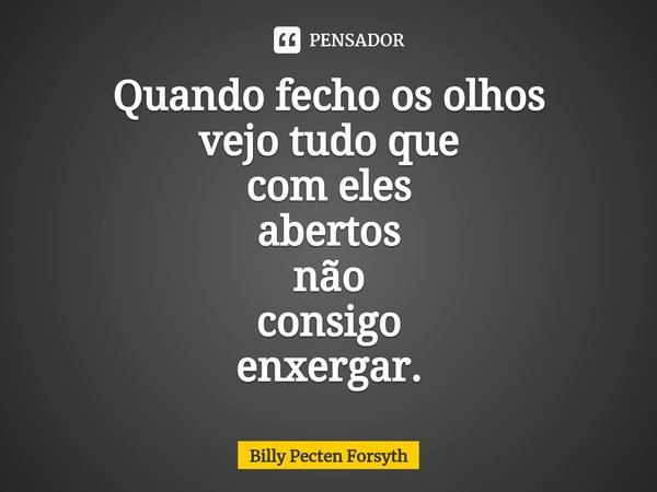 Quando fecho os olhos
vejo tudo que
com eles
abertos
não
consigo
enxergar.... Frase de Billy Pecten Forsyth.