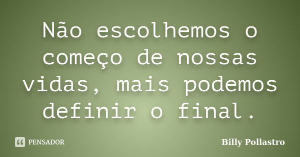 Não escolhemos o começo de nossas vidas, mais podemos definir o final.... Frase de Billy Pollastro.