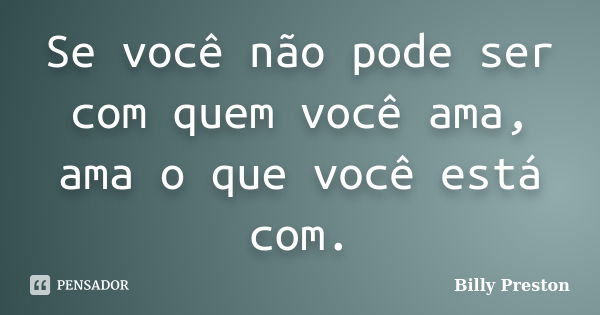 Se você não pode ser com quem você ama, ama o que você está com.... Frase de Billy Preston.