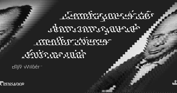 Lembra que és tão bom com o que de melhor tiveres feito na vida.... Frase de Billy Wilder.