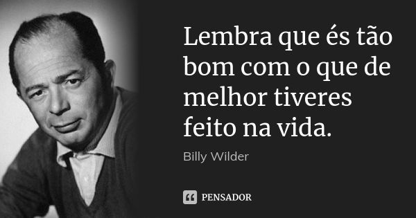 Lembra que és tão bom com o que de melhor tiveres feito na vida.... Frase de Billy Wilder.