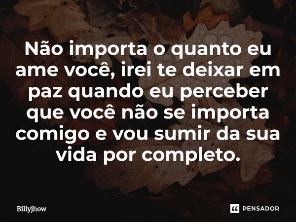 ⁠Não importa o quanto eu ame você, irei te deixar em paz quando eu perceber que você não se importa comigo e vou sumir da sua vida por completo.... Frase de Billyjhow.