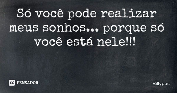 Só você pode realizar meus sonhos... porque só você está nele!!!... Frase de Billypac.