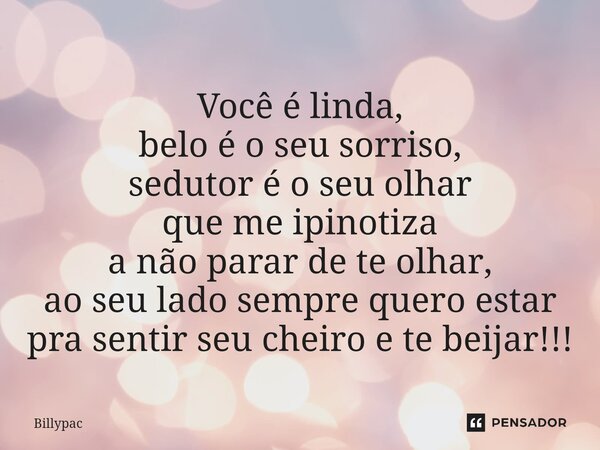 Você é linda, belo é o seu sorriso, sedutor é o seu olhar que me ipinotiza a não parar de te olhar, ao seu lado sempre quero estar pra sentir seu cheiro e te be... Frase de Billypac.