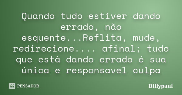 Quando tudo estiver dando errado, não esquente...Reflita, mude, redirecione.... afinal; tudo que está dando errado é sua única e responsavel culpa... Frase de Billypaul.