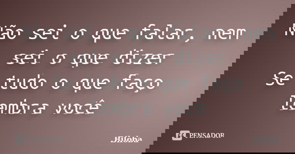 Não sei o que falar, nem sei o que dizer Se tudo o que faço lembra você... Frase de Biloba.