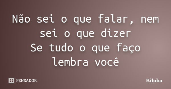 Não sei o que falar, nem sei o que dizer Se tudo o que faço lembra você... Frase de Biloba.