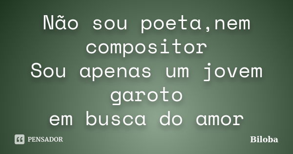 Não sou poeta,nem compositor Sou apenas um jovem garoto em busca do amor... Frase de Biloba.