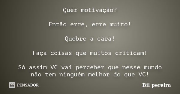 Quer motivação? Então erre, erre muito! Quebre a cara! Faça coisas que muitos criticam! Só assim VC vai perceber que nesse mundo não tem ninguém melhor do que V... Frase de Bil pereira.