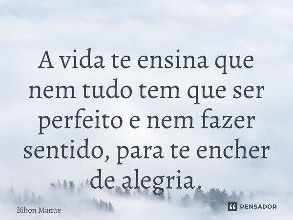 ⁠A vida te ensina que nem tudo tem que ser perfeito e nem fazer sentido, para te encher de alegria.... Frase de Bilton Manuel.
