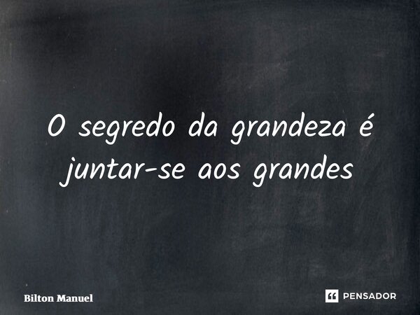 ⁠O segredo da grandeza é juntar-se aos grandes... Frase de Bilton Manuel.