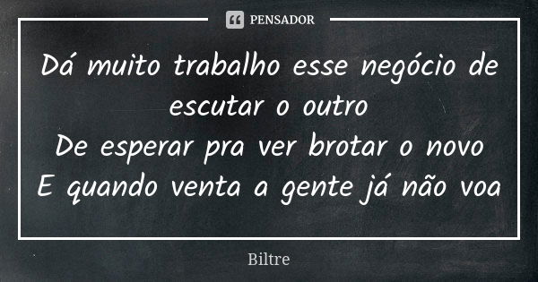 Dá muito trabalho esse negócio de escutar o outro De esperar pra ver brotar o novo E quando venta a gente já não voa... Frase de Biltre.