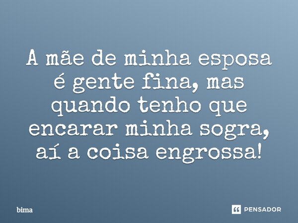 A mãe de minha esposa é gente fina, mas quando tenho que encarar minha sogra, aí a coisa engrossa!... Frase de bima.