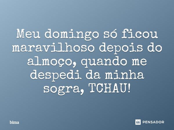 Meu domingo só ficou maravilhoso depois do almoço, quando me despedi da minha sogra, TCHAU!... Frase de bima.