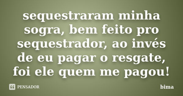 sequestraram minha sogra, bem feito pro sequestrador, ao invés de eu pagar o resgate, foi ele quem me pagou!... Frase de bima.