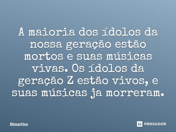 A maioria dos ídolos da nossa geração estão mortos e suas músicas vivas. Os ídolos da geração Z estão vivos, e suas músicas ja morreram.... Frase de Bimartins.