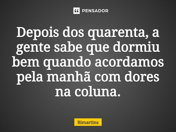 ⁠Depois dos quarenta, a gente sabe que dormiu bem quando acordamos pela manhã com dores na coluna.... Frase de Bimartins.