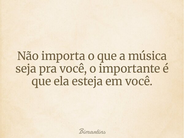 Não importa o que a música seja pra você, o importante é que ela esteja em você.... Frase de Bimartins.
