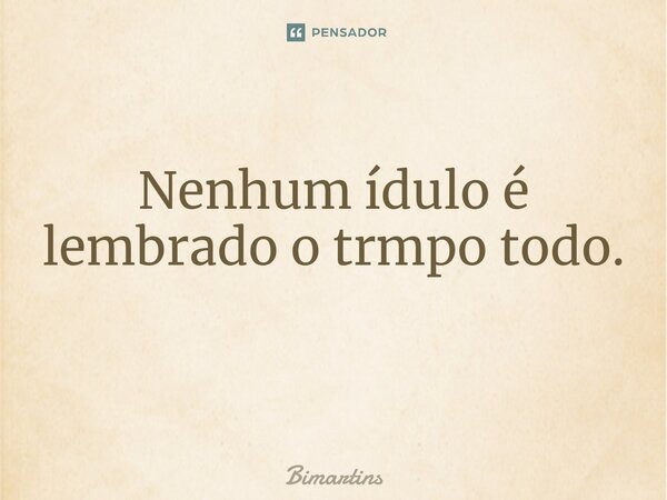 ⁠Nenhum ídolo é lembrado o tempo todo. ⁠... Frase de Bimartins.