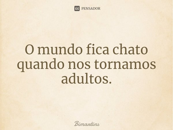 O mundo fica chato quando nos tornamos adultos.... Frase de Bimartins.