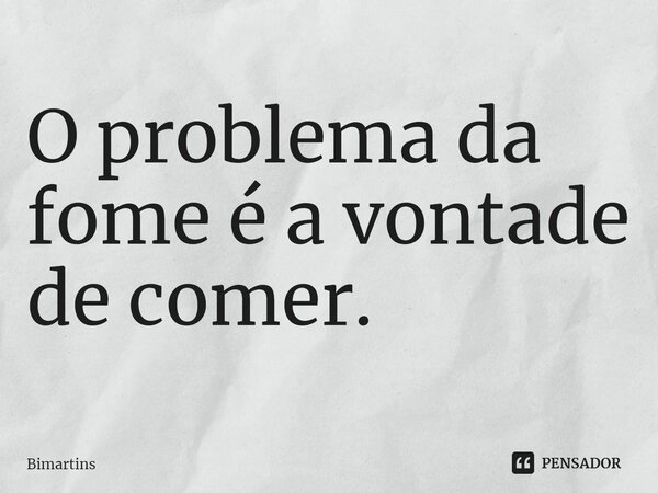 ⁠O problema da fome é a vontade de comer.... Frase de Bimartins.