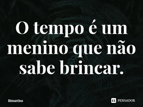 O tempo é um menino que não sabe brincar.... Frase de Bimartins.