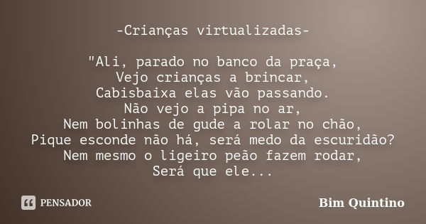 -Crianças virtualizadas- "Ali, parado no banco da praça, Vejo crianças a brincar, Cabisbaixa elas vão passando. Não vejo a pipa no ar, Nem bolinhas de gude... Frase de Bim Quintino.