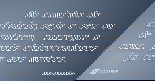No caminho do calvário,seja o seu ou de outrem, carregue a cruz, pois chicoteadores já tem aos montes.... Frase de Bim Quintino.