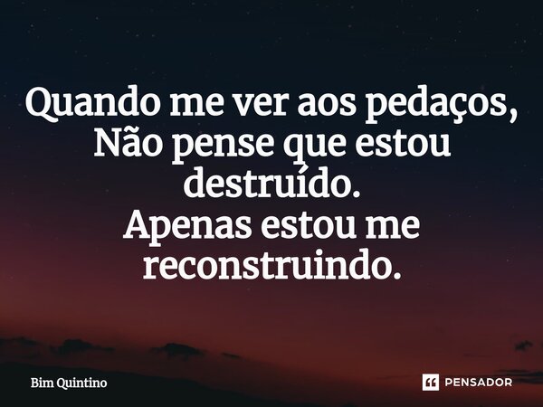 ⁠Quando me ver aos pedaços, Não pense que estou destruído. Apenas estou me reconstruindo.... Frase de Bim Quintino.