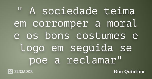 " A sociedade teima em corromper a moral e os bons costumes e logo em seguida se poe a reclamar"... Frase de Bim Quintino.