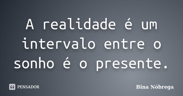 A realidade é um intervalo entre o sonho é o presente.... Frase de Bina Nóbrega.