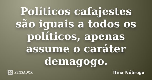 Políticos cafajestes são iguais a todos os políticos, apenas assume o caráter demagogo.... Frase de Bina Nóbrega.