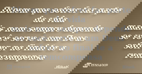 Dizem que sofrer faz parte da vida mais nem sempre depende se você serve a um Deus sofrer no final te a remcompensa... Frase de Binah.