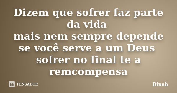 Dizem que sofrer faz parte da vida mais nem sempre depende se você serve a um Deus sofrer no final te a remcompensa... Frase de Binah.