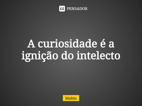 ⁠A curiosidade é a ignição do intelecto... Frase de Binbin.